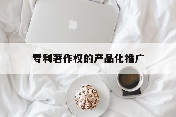 「专利著作权的产品化推广」专利著作权的产品化推广是什么