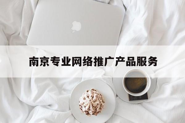 「南京专业网络推广产品服务」南京市场推广公司