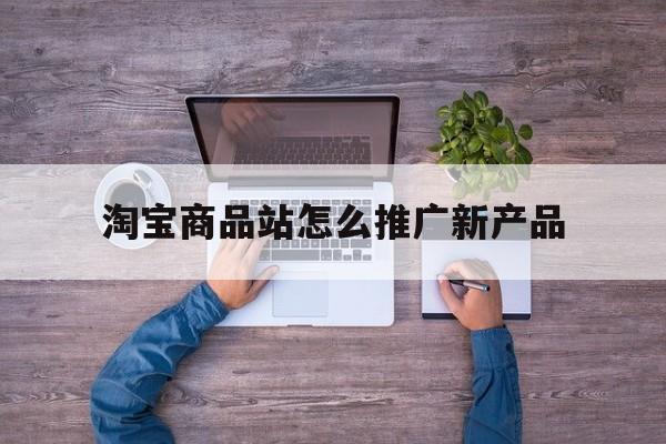 「淘宝商品站怎么推广新产品」淘宝新产品如何推广