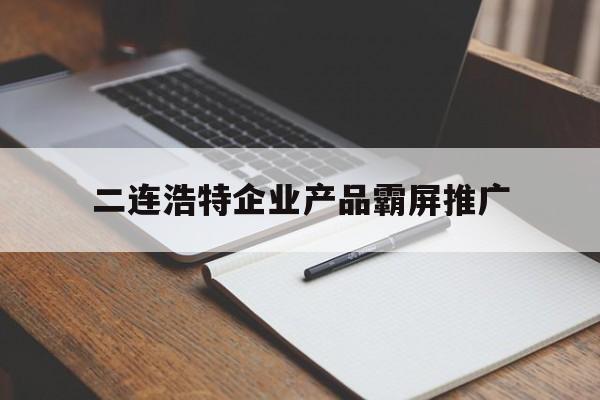 包含二连浩特企业产品霸屏推广的词条