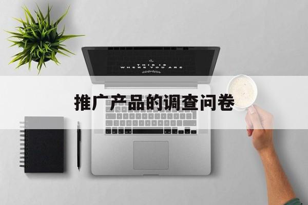 「推广产品的调查问卷」产品宣传调查问卷