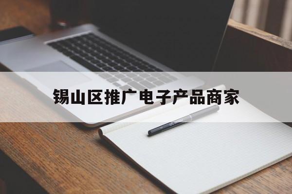 「锡山区推广电子产品商家」锡山区招商