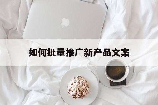 「如何批量推广新产品文案」推广一个新产品,文案怎么做?