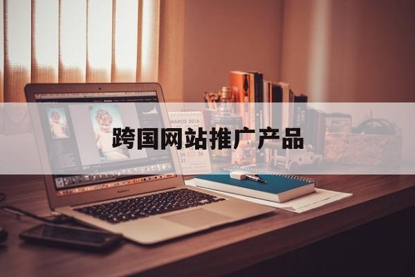 「跨国网站推广产品」跨境网络推广