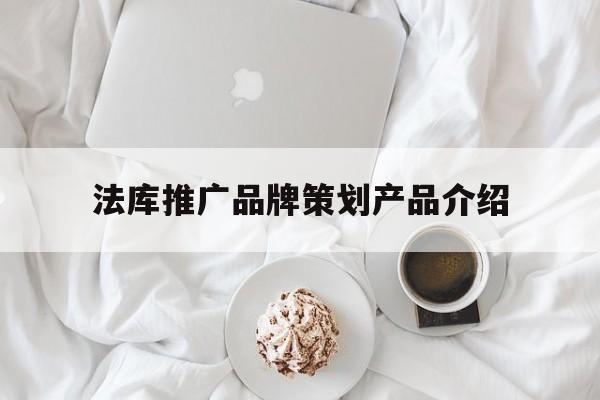 「法库推广品牌策划产品介绍」法库推广品牌策划产品介绍怎么写