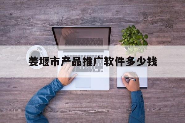 「姜堰市产品推广软件多少钱」姜堰网络营销