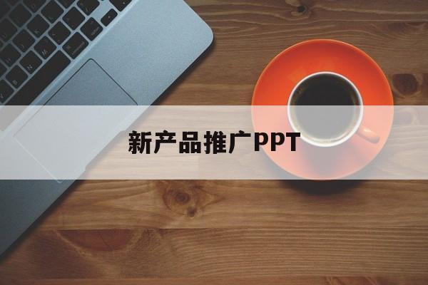 「新产品推广PPT」新产品推广ppt思路