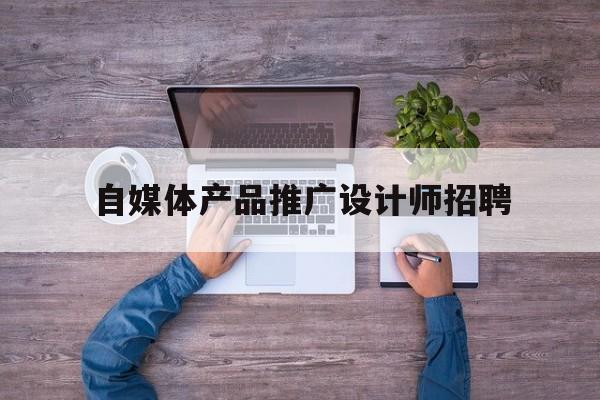 「自媒体产品推广设计师招聘」自媒体推广专员