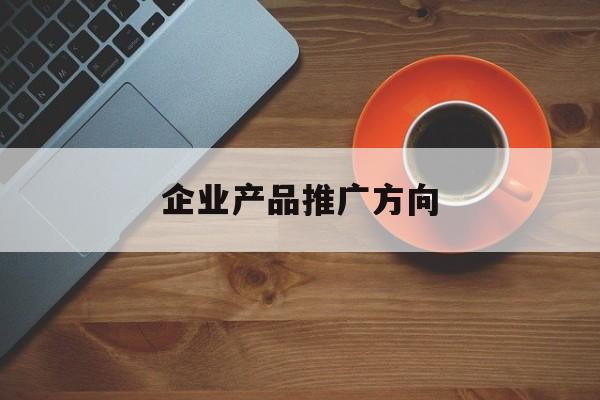 「企业产品推广方向」企业产品推广方向是什么