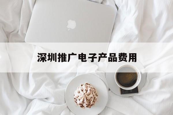 「深圳推广电子产品费用」电子产品的推广