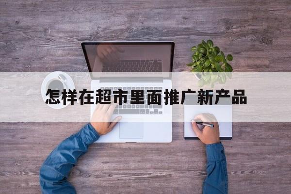 「怎样在超市里面推广新产品」超市怎么宣传推广