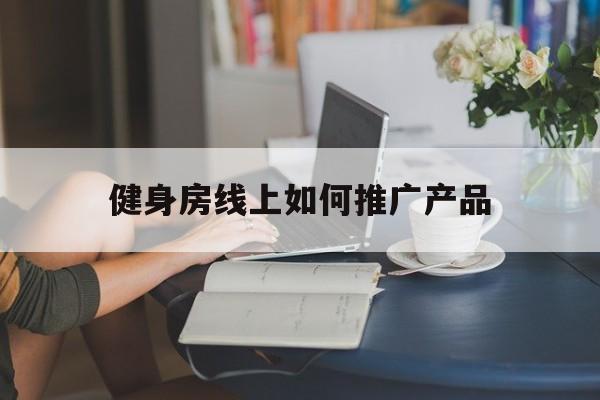 「健身房线上如何推广产品」线上健身活动策划