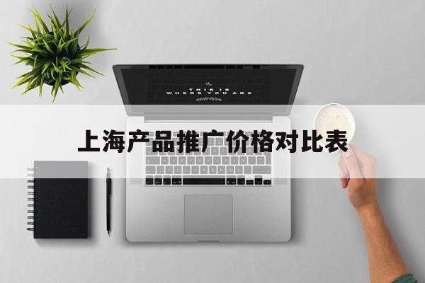 「上海产品推广价格对比表」上海产品推广价格对比表最新