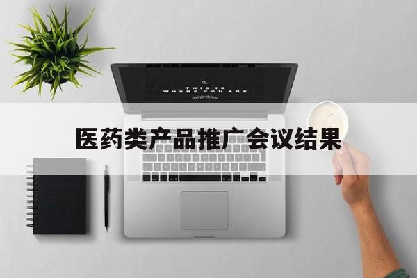 「医药类产品推广会议结果」医药类产品推广会议结果报告