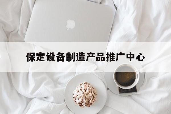 「保定设备制造产品推广中心」保定电子设备制造有限公司