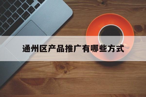 通州区产品推广有哪些方式的简单介绍
