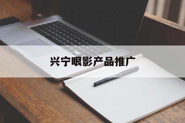「兴宁眼影产品推广」兴宁眼影产品推广中心