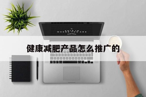 「健康减肥产品怎么推广的」减肥类产品如何营销