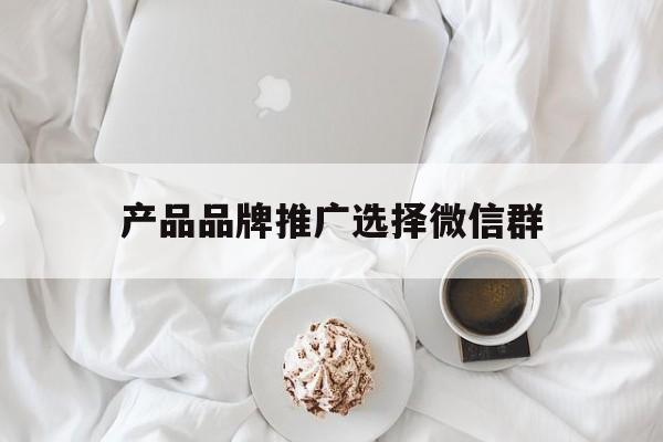 「产品品牌推广选择微信群」产品品牌推广选择微信群还是微信