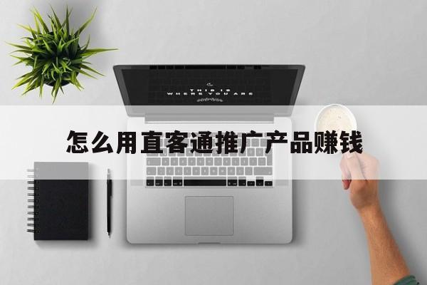 「怎么用直客通推广产品赚钱」直客通促销