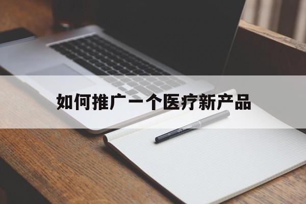 「如何推广一个医疗新产品」医疗产品推广方案