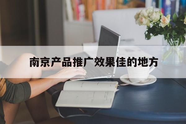 「南京产品推广效果佳的地方」南京产品推广效果佳的地方在哪