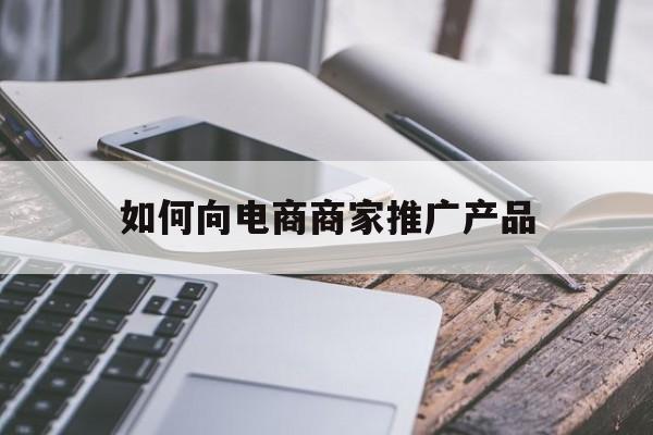 「如何向电商商家推广产品」如何向电商商家推广产品文案