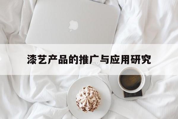 「漆艺产品的推广与应用研究」漆艺调研报告