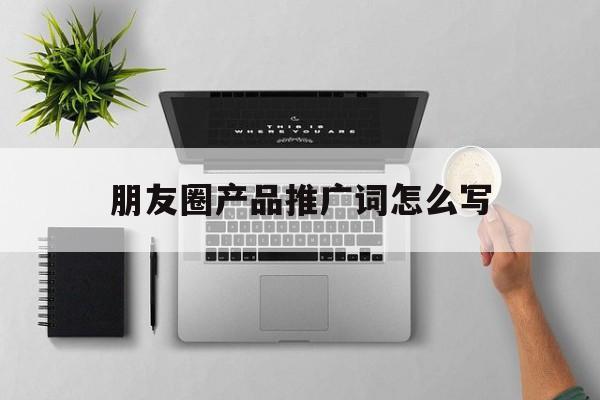 「朋友圈产品推广词怎么写」产品推广朋友圈广告语范文