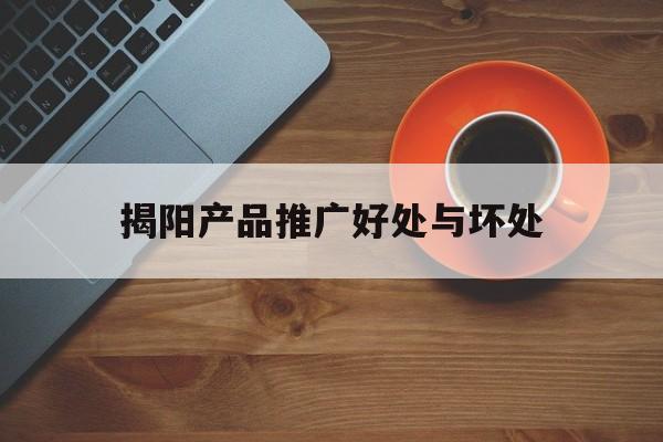 「揭阳产品推广好处与坏处」产品推广的好处