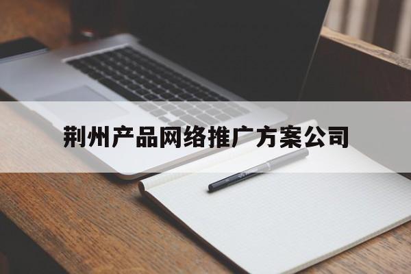 「荆州产品网络推广方案公司」荆州广告制作
