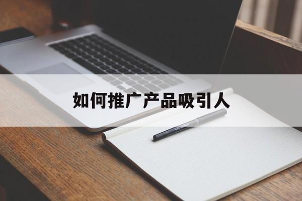 「如何推广产品吸引人」做产品推广如何吸引客户
