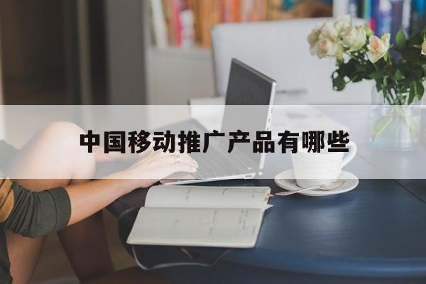 「中国移动推广产品有哪些」中国移动推广产品有哪些平台
