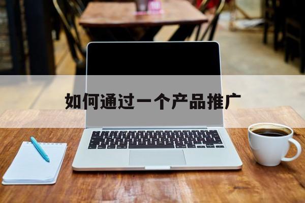 「如何通过一个产品推广」怎样有效的推广一款产品