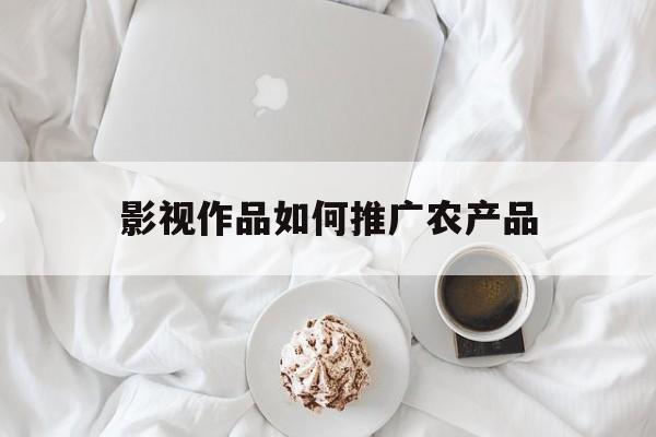「影视作品如何推广农产品」影视作品如何推广农产品呢