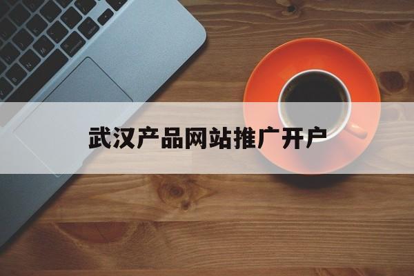 「武汉产品网站推广开户」武汉市网络推广