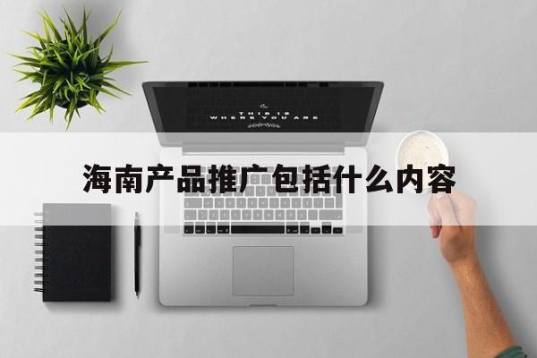「海南产品推广包括什么内容」海南店铺推广