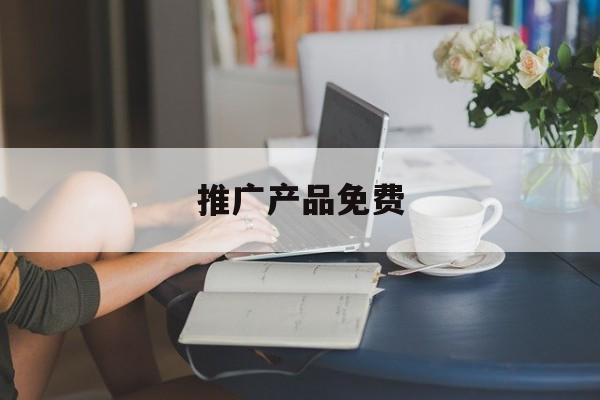 「推广产品免费」产品推广免费渠道