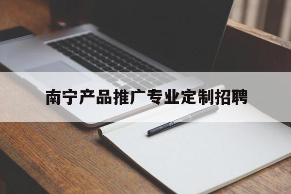 「南宁产品推广专业定制招聘」南宁销售招聘