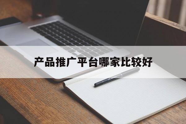 「产品推广平台哪家比较好」比较好的产品推广平台有哪些