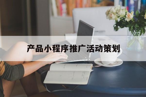 「产品小程序推广活动策划」活动策划软件小程序