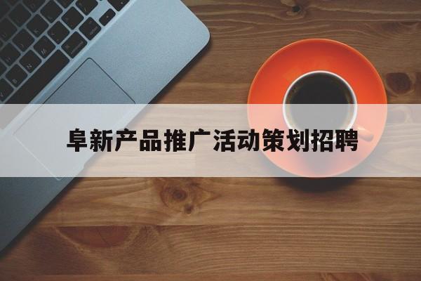 「阜新产品推广活动策划招聘」阜新产品推广活动策划招聘信息