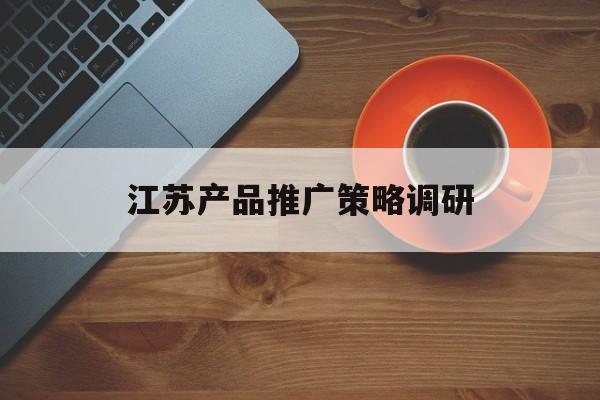 「江苏产品推广策略调研」产品营销调研