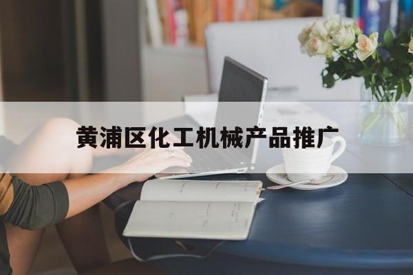 「黄浦区化工机械产品推广」黄浦区化工机械产品推广中心