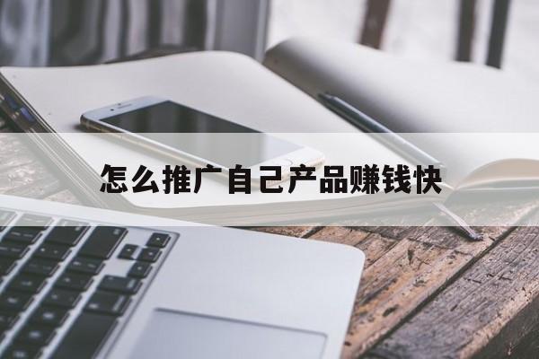 「怎么推广自己产品赚钱快」推广赚钱方法