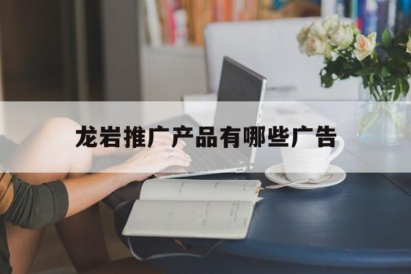 「龙岩推广产品有哪些广告」龙岩市广告协会