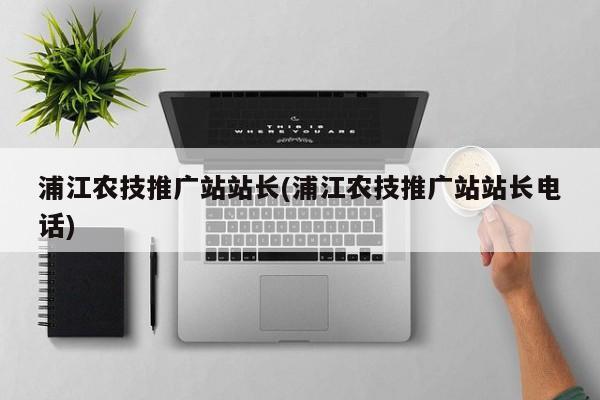 浦江农技推广站站长(浦江农技推广站站长电话)