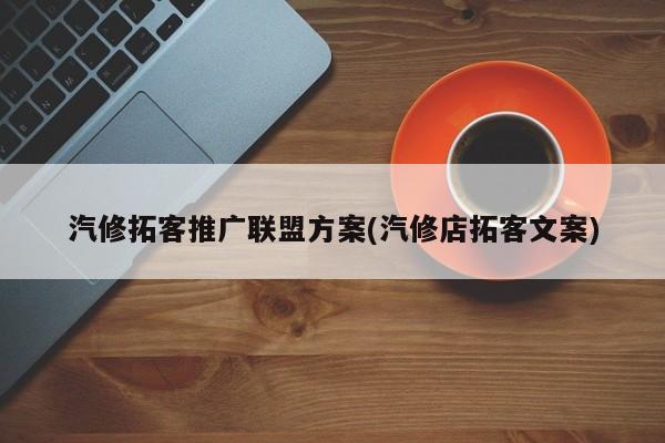 汽修拓客推广联盟方案(汽修店拓客文案)