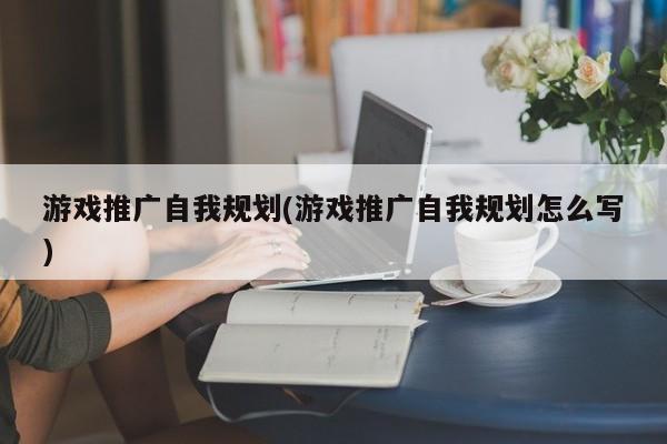 游戏推广自我规划(游戏推广自我规划怎么写)
