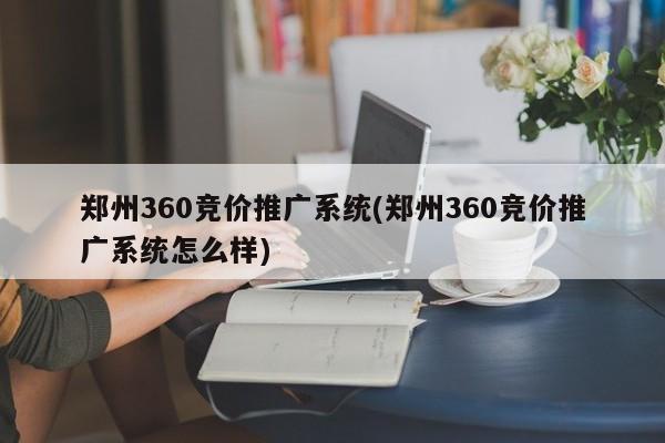郑州360竞价推广系统(郑州360竞价推广系统怎么样)